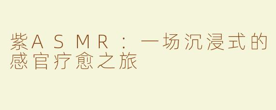 紫ASMR：一场沉浸式的感官疗愈之旅
