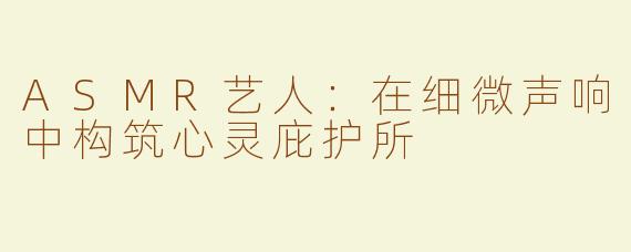 ASMR艺人：在细微声响中构筑心灵庇护所