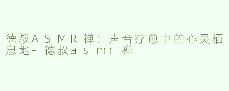 德叔ASMR禅：声音疗愈中的心灵栖息地-德叔asmr禅