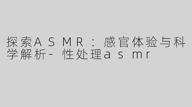 探索ASMR：感官体验与科学解析-性处理asmr