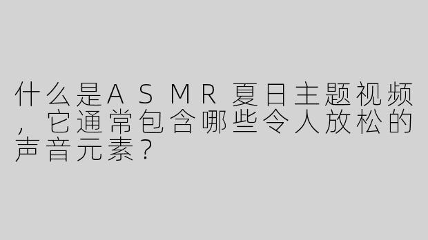 什么是ASMR夏日主题视频，它通常包含哪些令人放松的声音元素？