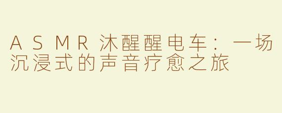 ASMR沐醒醒电车：一场沉浸式的声音疗愈之旅