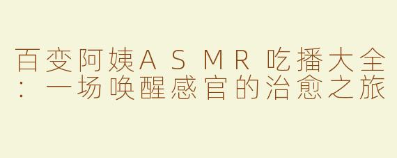 百变阿姨ASMR吃播大全:一场唤醒感官的治愈之旅