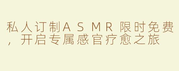 私人订制ASMR限时免费，开启专属感官疗愈之旅