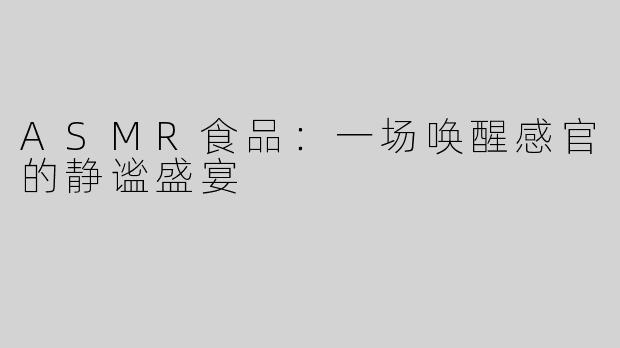 ASMR食品：一场唤醒感官的静谧盛宴