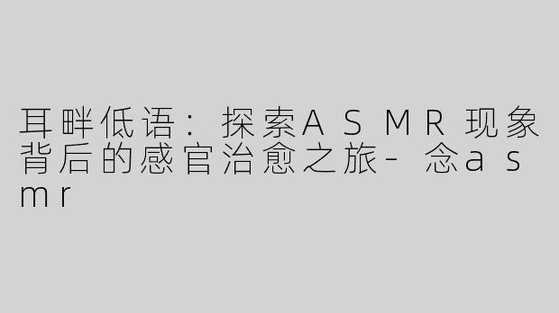 耳畔低语：探索ASMR现象背后的感官治愈之旅-念asmr
