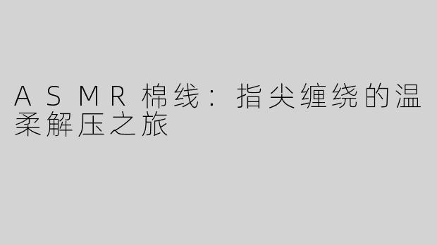 ASMR棉线：指尖缠绕的温柔解压之旅