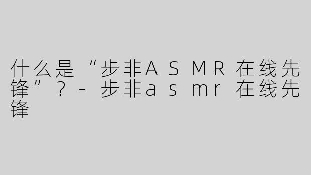 什么是“步非ASMR在线先锋”？