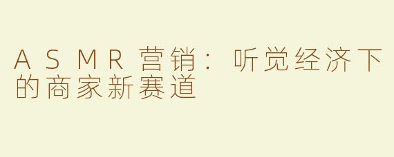 ASMR营销：听觉经济下的商家新赛道