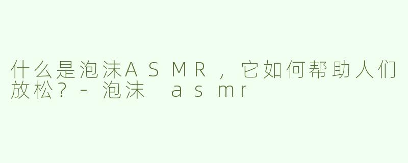 什么是泡沫ASMR，它如何帮助人们放松？-泡沫 asmr