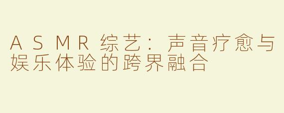 ASMR综艺：声音疗愈与娱乐体验的跨界融合