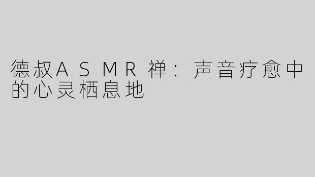 德叔ASMR禅：声音疗愈中的心灵栖息地