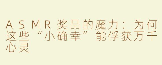 ASMR奖品的魔力：为何这些“小确幸”能俘获万千心灵