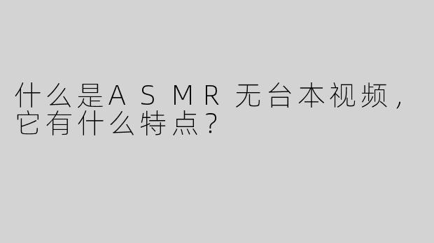 什么是ASMR无台本视频，它有什么特点？