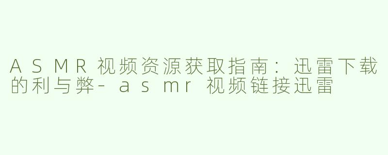 ASMR视频资源获取指南：迅雷下载的利与弊-asmr视频链接迅雷