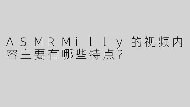 ASMRMilly的视频内容主要有哪些特点？