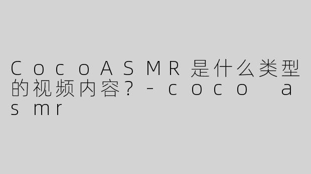 CocoASMR是什么类型的视频内容？-coco asmr