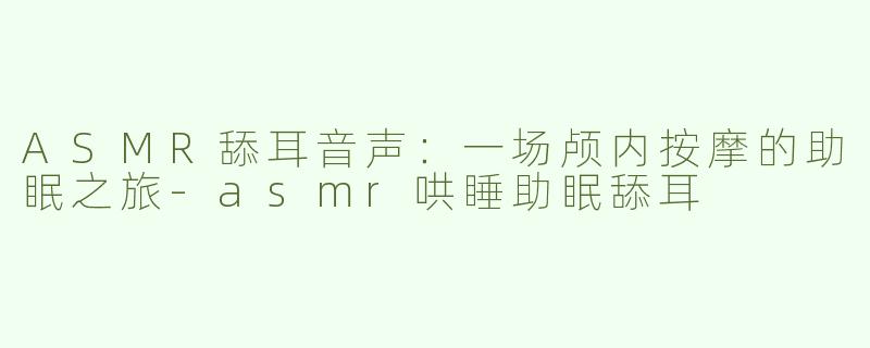 ASMR舔耳音声：一场颅内按摩的助眠之旅-asmr哄睡助眠舔耳