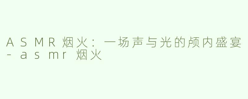 ASMR烟火：一场声与光的颅内盛宴-asmr烟火