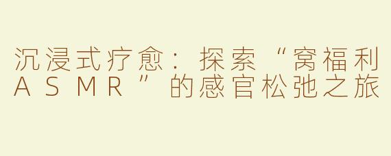 沉浸式疗愈：探索“窝福利ASMR”的感官松弛之旅