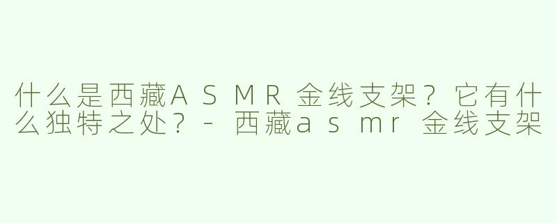 什么是西藏ASMR金线支架?它有什么独特之处?-西藏asmr金线支架