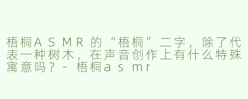 梧桐ASMR的“梧桐”二字，除了代表一种树木，在声音创作上有什么特殊寓意吗？-梧桐asmr