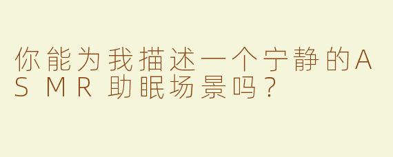 你能为我描述一个宁静的ASMR助眠场景吗？