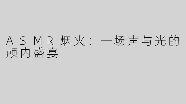 ASMR烟火：一场声与光的颅内盛宴