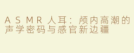ASMR人耳:颅内高潮的声学密码与感官新边疆