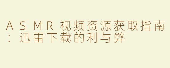 ASMR视频资源获取指南：迅雷下载的利与弊