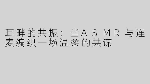 耳畔的共振：当ASMR与连麦编织一场温柔的共谋