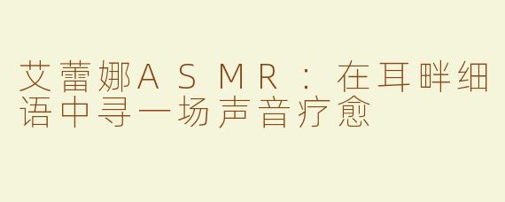 艾蕾娜ASMR：在耳畔细语中寻一场声音疗愈