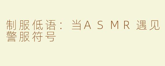 制服低语：当ASMR遇见警服符号