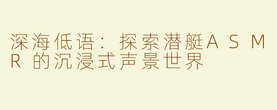 深海低语：探索潜艇ASMR的沉浸式声景世界