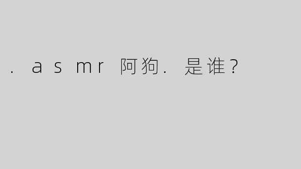 .asmr阿狗.是谁？