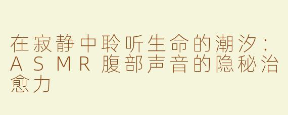 在寂静中聆听生命的潮汐：ASMR腹部声音的隐秘治愈力
