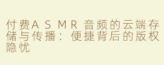 付费ASMR音频的云端存储与传播：便捷背后的版权隐忧
