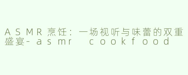 ASMR烹饪：一场视听与味蕾的双重盛宴-asmr cookfood