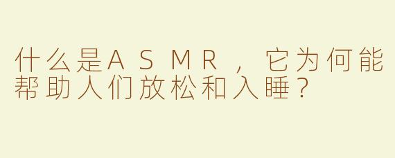 什么是ASMR，它为何能帮助人们放松和入睡？