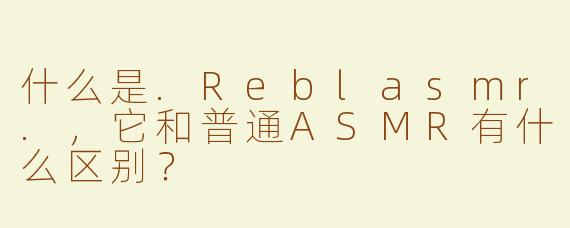 什么是.Reblasmr.，它和普通ASMR有什么区别？