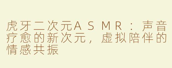 虎牙二次元ASMR：声音疗愈的新次元，虚拟陪伴的情感共振