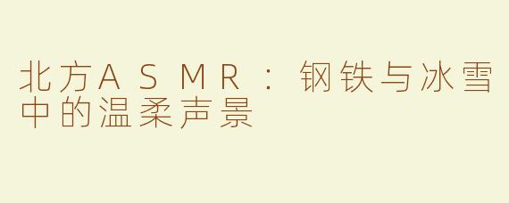 北方ASMR：钢铁与冰雪中的温柔声景