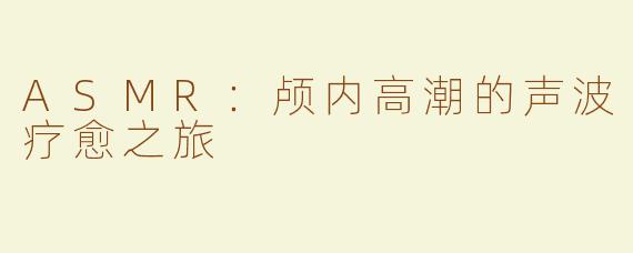ASMR：颅内高潮的声波疗愈之旅