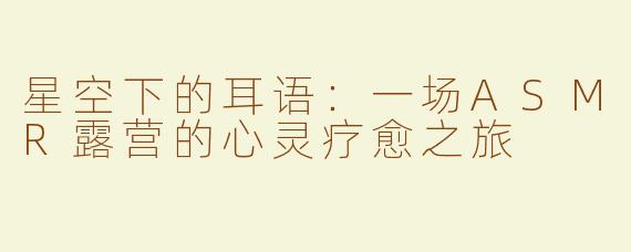 星空下的耳语：一场ASMR露营的心灵疗愈之旅