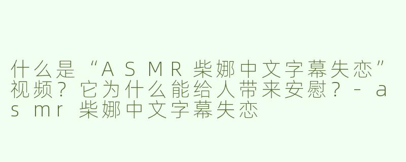 什么是“ASMR柴娜中文字幕失恋”视频？它为什么能给人带来安慰？-asmr柴娜中文字幕失恋
