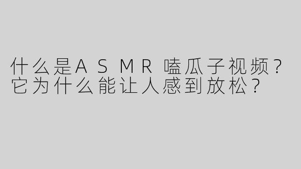 什么是ASMR嗑瓜子视频?它为什么能让人感到放松?