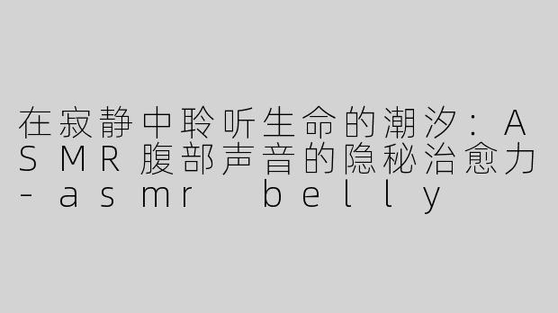 在寂静中聆听生命的潮汐：ASMR腹部声音的隐秘治愈力-asmr belly