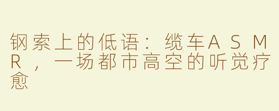 钢索上的低语:缆车ASMR,一场都市高空的听觉疗愈