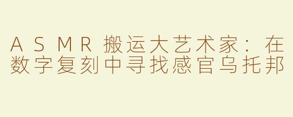 ASMR搬运大艺术家:在数字复刻中寻找感官乌托邦