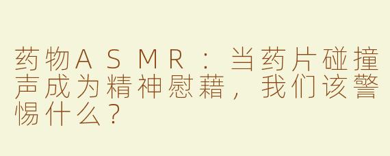药物ASMR：当药片碰撞声成为精神慰藉，我们该警惕什么？